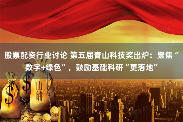 股票配资行业讨论 第五届青山科技奖出炉：聚焦“数字+绿色”，鼓励基础科研“更落地”