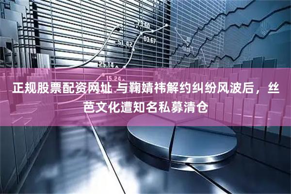 正规股票配资网址 与鞠婧祎解约纠纷风波后，丝芭文化遭知名私募清仓