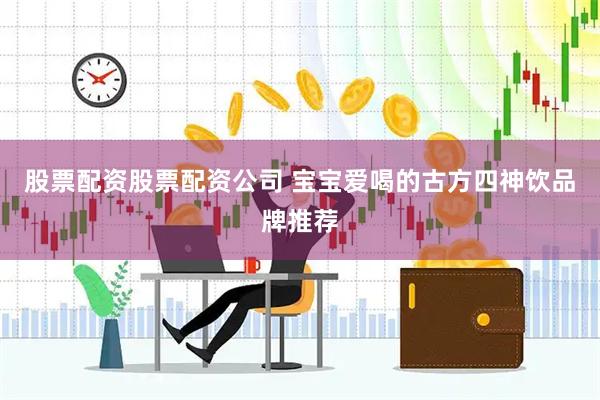 股票配资股票配资公司 宝宝爱喝的古方四神饮品牌推荐