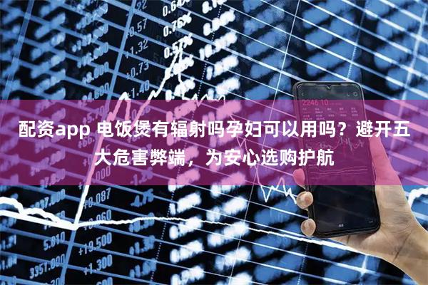 配资app 电饭煲有辐射吗孕妇可以用吗？避开五大危害弊端，为安心选购护航