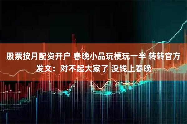 股票按月配资开户 春晚小品玩梗玩一半 转转官方发文：对不起大家了 没钱上春晚