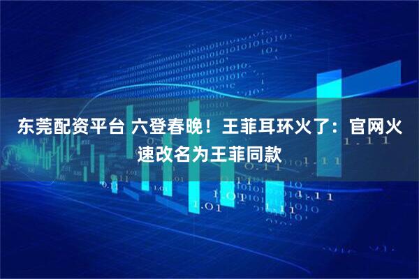 东莞配资平台 六登春晚！王菲耳环火了：官网火速改名为王菲同款
