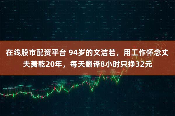 在线股市配资平台 94岁的文洁若，用工作怀念丈夫萧乾20年，每天翻译8小时只挣32元