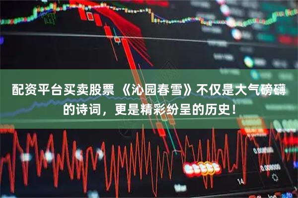 配资平台买卖股票 《沁园春雪》不仅是大气磅礴的诗词，更是精彩纷呈的历史！