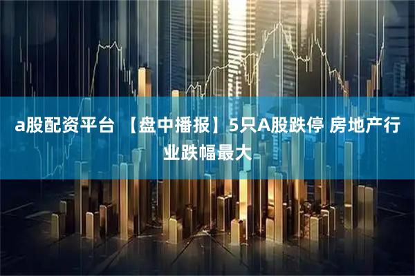 a股配资平台 【盘中播报】5只A股跌停 房地产行业跌幅最大