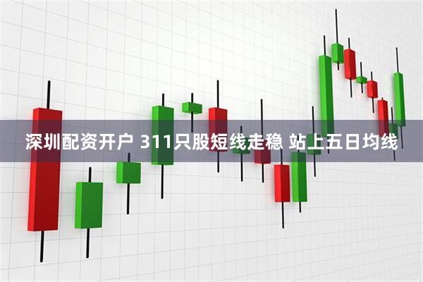 深圳配资开户 311只股短线走稳 站上五日均线