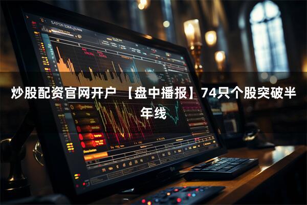 炒股配资官网开户 【盘中播报】74只个股突破半年线
