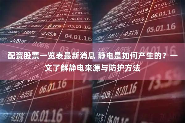 配资股票一览表最新消息 静电是如何产生的？一文了解静电来源与防护方法