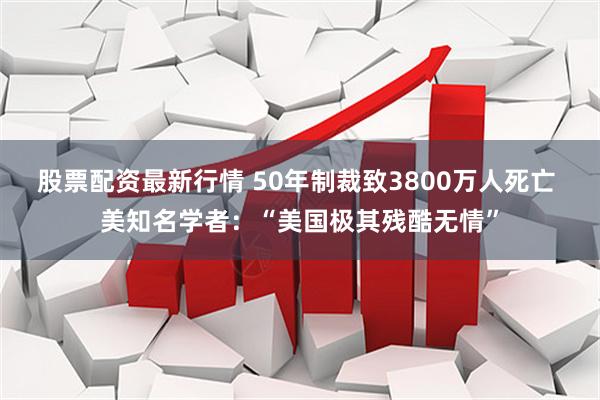 股票配资最新行情 50年制裁致3800万人死亡 美知名学者：“美国极其残酷无情”