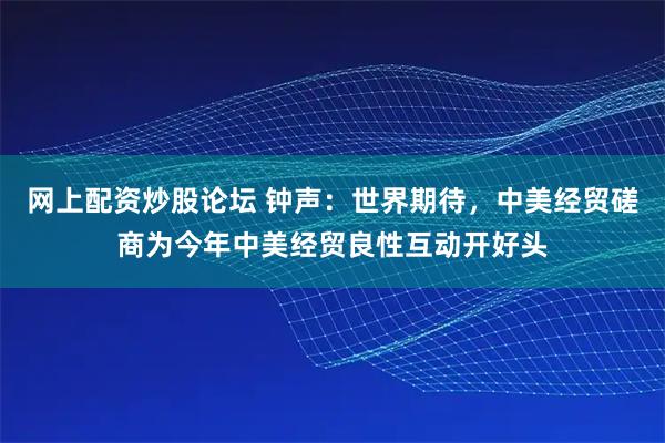 网上配资炒股论坛 钟声：世界期待，中美经贸磋商为今年中美经贸良性互动开好头