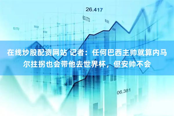 在线炒股配资网站 记者：任何巴西主帅就算内马尔拄拐也会带他去世界杯，但安帅不会