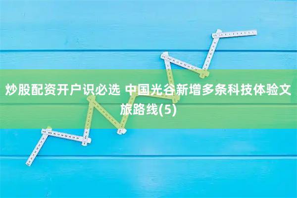 炒股配资开户识必选 中国光谷新增多条科技体验文旅路线(5)