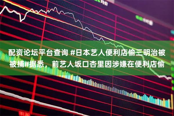配资论坛平台查询 #日本艺人便利店偷三明治被被捕#据悉，前艺人坂口杏里因涉嫌在便利店偷