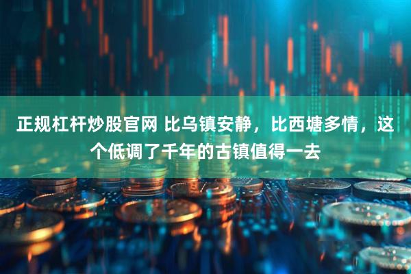 正规杠杆炒股官网 比乌镇安静，比西塘多情，这个低调了千年的古镇值得一去