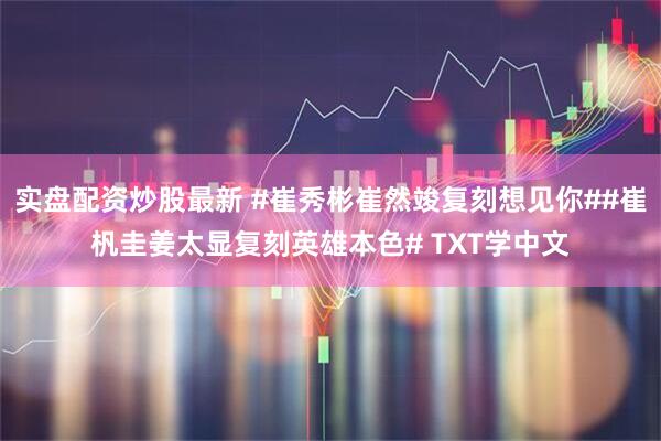 实盘配资炒股最新 #崔秀彬崔然竣复刻想见你##崔杋圭姜太显复刻英雄本色# TXT学中文