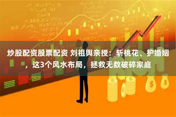 炒股配资股票配资 刘祖舆亲授：斩桃花、护婚姻，这3个风水布局，拯救无数破碎家庭