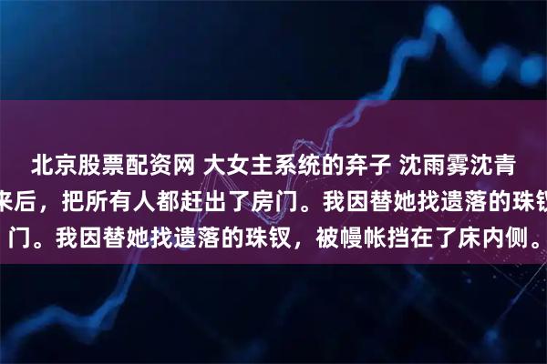 北京股票配资网 大女主系统的弃子 沈雨雾沈青禾萧祈萧沐嫡姐落水醒来后，把所有人都赶出了房门。我因替她找遗落的珠钗，被幔帐挡在了床内侧。