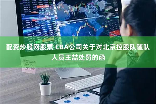 配资炒股网股票 CBA公司关于对北京控股队随队人员王喆处罚的函