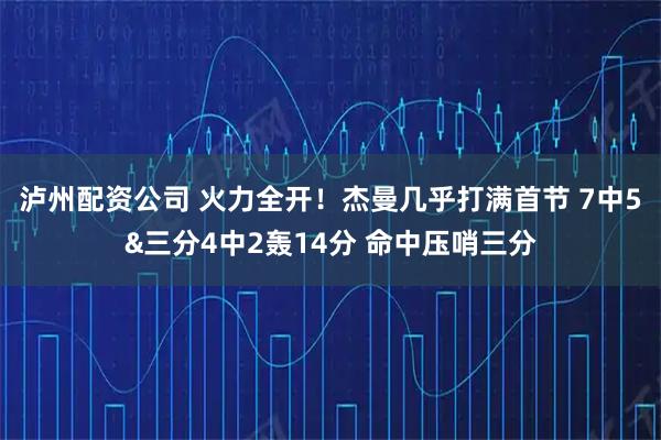 泸州配资公司 火力全开！杰曼几乎打满首节 7中5&三分4中2轰14分 命中压哨三分