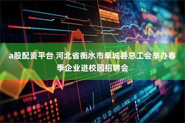 a股配资平台 河北省衡水市阜城县总工会举办春季企业进校园招聘会