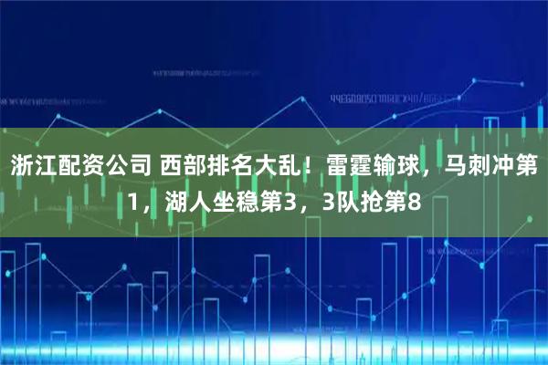 浙江配资公司 西部排名大乱！雷霆输球，马刺冲第1，湖人坐稳第3，3队抢第8