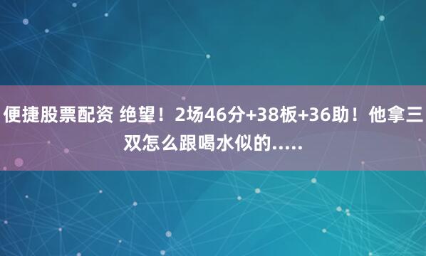 便捷股票配资 绝望！2场46分+38板+36助！他拿三双怎么跟喝水似的.....