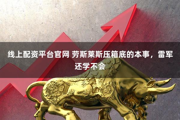 线上配资平台官网 劳斯莱斯压箱底的本事，雷军还学不会