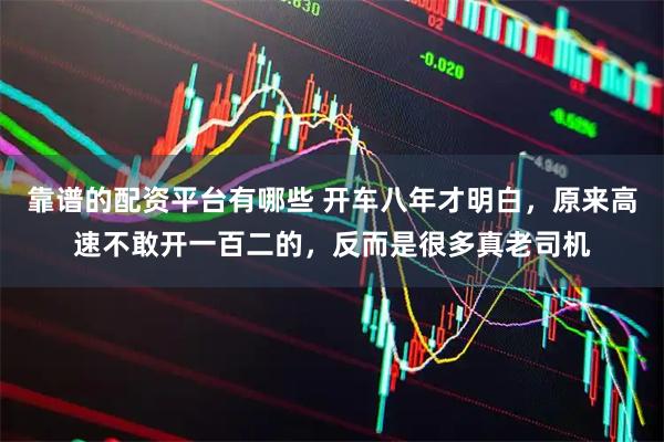 靠谱的配资平台有哪些 开车八年才明白，原来高速不敢开一百二的，反而是很多真老司机