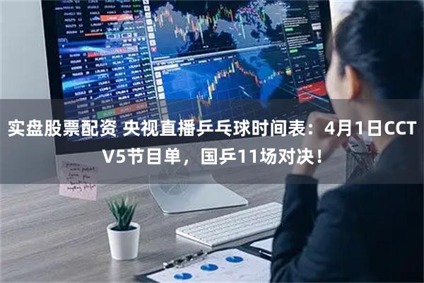 实盘股票配资 央视直播乒乓球时间表：4月1日CCTV5节目单，国乒11场对决！