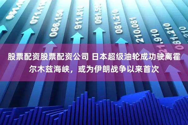 股票配资股票配资公司 日本超级油轮成功驶离霍尔木兹海峡，或为伊朗战争以来首次