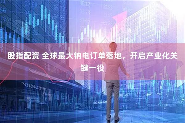 股指配资 全球最大钠电订单落地，开启产业化关键一役