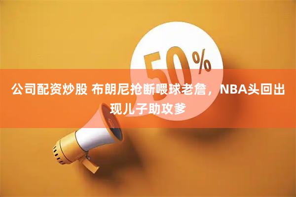 公司配资炒股 布朗尼抢断喂球老詹，NBA头回出现儿子助攻爹