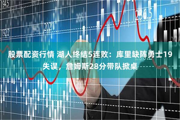 股票配资行情 湖人终结5连败：库里缺阵勇士19失误，詹姆斯28分带队掀桌