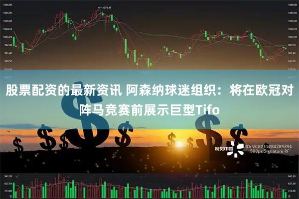 股票配资的最新资讯 阿森纳球迷组织：将在欧冠对阵马竞赛前展示巨型Tifo