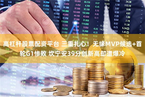 高杠杆股票配资平台 三重扎心！无缘MVP候选+首轮G1惨败 坎宁安39分创新高却遭爆冷