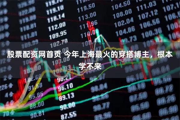 股票配资网首页 今年上海最火的穿搭博主，根本学不来