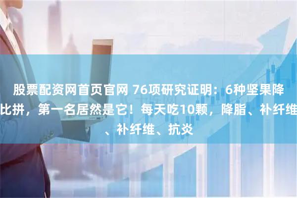 股票配资网首页官网 76项研究证明：6种坚果降血脂大比拼，第一名居然是它！每天吃10颗，降脂、补纤维、抗炎