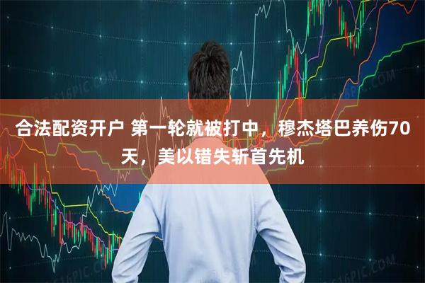 合法配资开户 第一轮就被打中，穆杰塔巴养伤70天，美以错失斩首先机