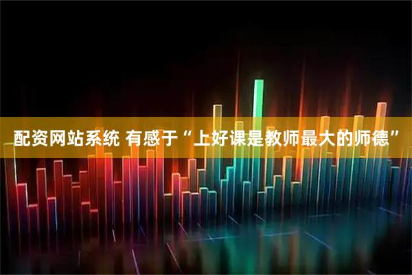 配资网站系统 有感于“上好课是教师最大的师德”