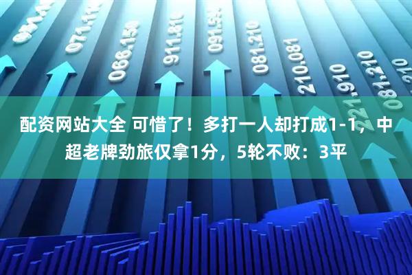 配资网站大全 可惜了！多打一人却打成1-1，中超老牌劲旅仅拿1分，5轮不败：3平