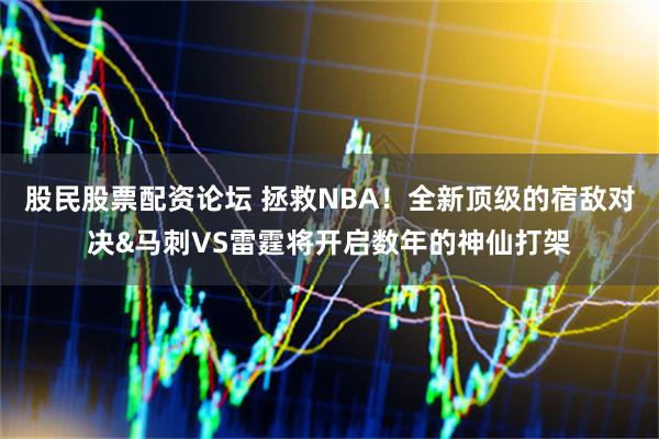 股民股票配资论坛 拯救NBA！全新顶级的宿敌对决&马刺VS雷霆将开启数年的神仙打架