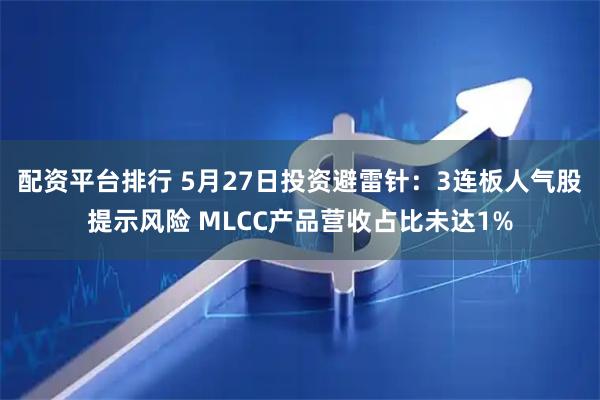 配资平台排行 5月27日投资避雷针：3连板人气股提示风险 MLCC产品营收占比未达1%