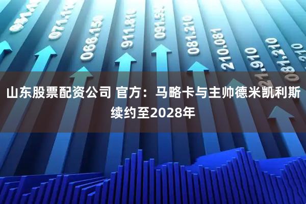 山东股票配资公司 官方：马略卡与主帅德米凯利斯续约至2028年