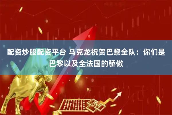 配资炒股配资平台 马克龙祝贺巴黎全队：你们是巴黎以及全法国的骄傲