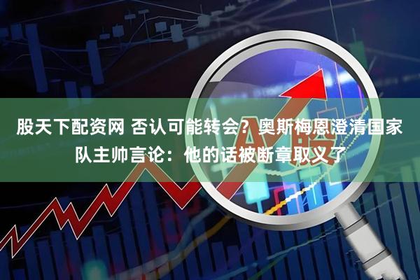 股天下配资网 否认可能转会？奥斯梅恩澄清国家队主帅言论：他的话被断章取义了